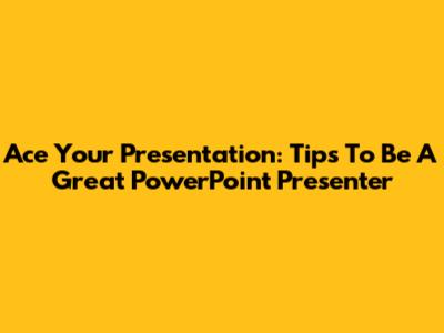 Ace Your Presentation: Tips To Be A Great PowerPoint Presenter
