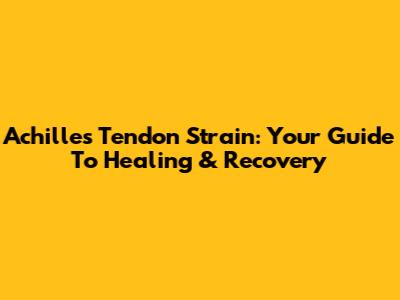Achilles Tendon Strain: Your Guide To Healing & Recovery