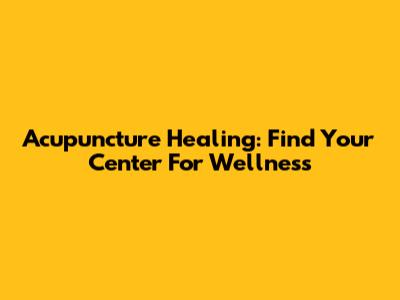 Acupuncture Healing: Find Your Center For Wellness