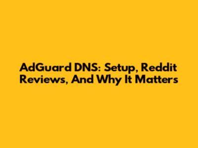 AdGuard DNS: Setup, Reddit Reviews, And Why It Matters
