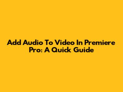 Add Audio To Video In Premiere Pro: A Quick Guide