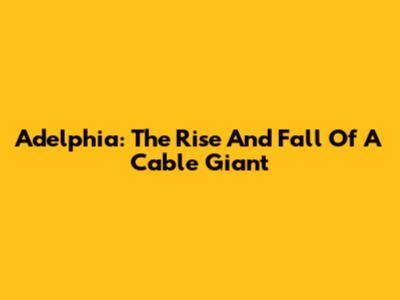 Adelphia: The Rise And Fall Of A Cable Giant