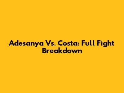 Adesanya Vs. Costa: Full Fight Breakdown