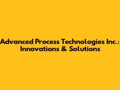 Advanced Process Technologies Inc.: Innovations & Solutions