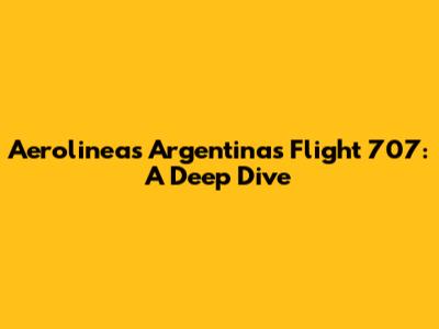 Aerolineas Argentinas Flight 707: A Deep Dive