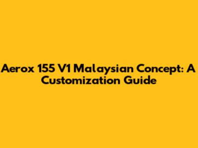 Aerox 155 V1 Malaysian Concept: A Customization Guide
