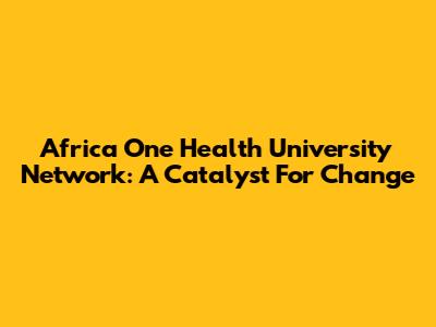 Africa One Health University Network: A Catalyst For Change