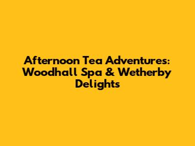 Afternoon Tea Adventures: Woodhall Spa & Wetherby Delights
