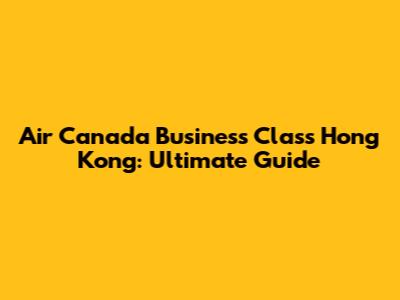 Air Canada Business Class Hong Kong: Ultimate Guide