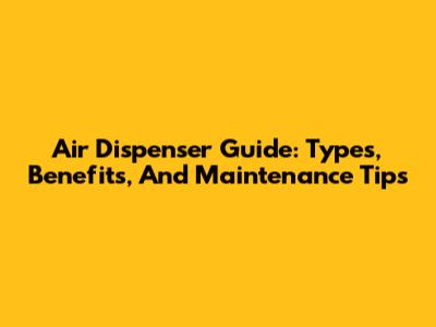 Air Dispenser Guide: Types, Benefits, And Maintenance Tips