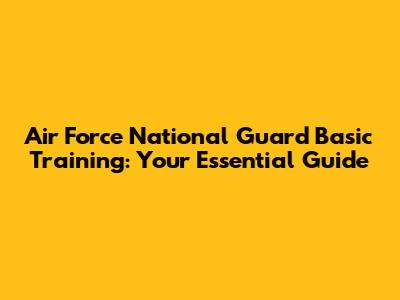 Air Force National Guard Basic Training: Your Essential Guide