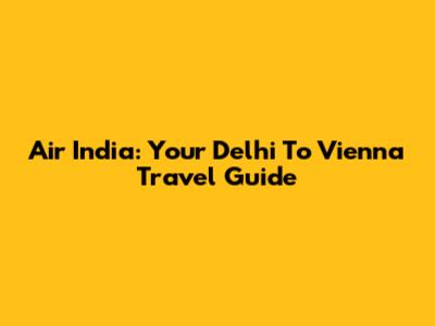 Air India: Your Delhi To Vienna Travel Guide