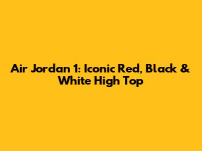 Air Jordan 1: Iconic Red, Black & White High Top