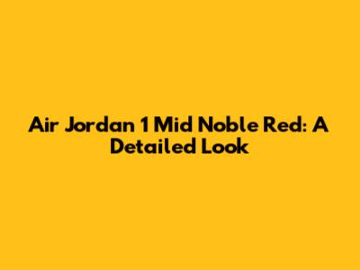 Air Jordan 1 Mid Noble Red: A Detailed Look