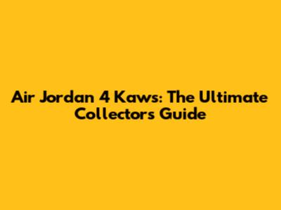 Air Jordan 4 Kaws: The Ultimate Collector's Guide
