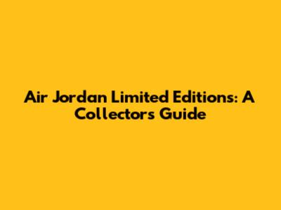 Air Jordan Limited Editions: A Collector's Guide