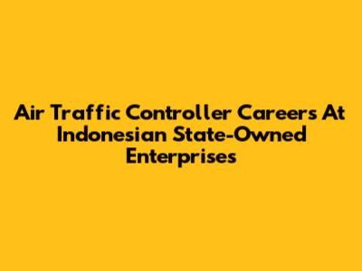 Air Traffic Controller Careers At Indonesian State-Owned Enterprises