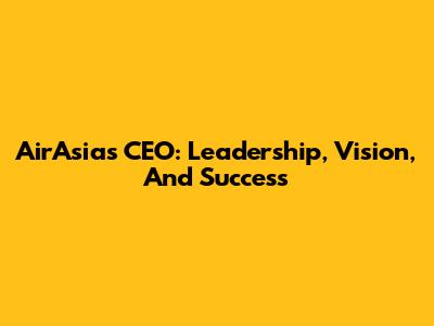 AirAsia's CEO: Leadership, Vision, And Success