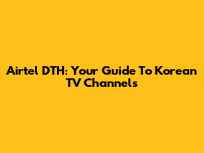 Airtel DTH: Your Guide To Korean TV Channels