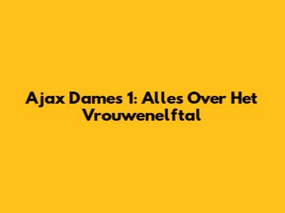 Ajax Dames 1: Alles Over Het Vrouwenelftal