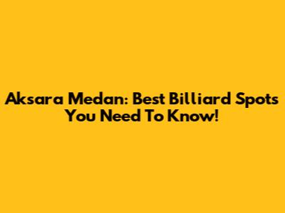 Aksara Medan: Best Billiard Spots You Need To Know!