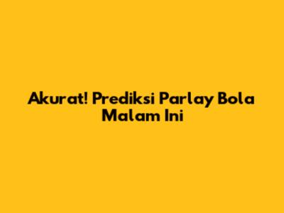 Akurat! Prediksi Parlay Bola Malam Ini
