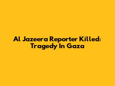 Al Jazeera Reporter Killed: Tragedy In Gaza