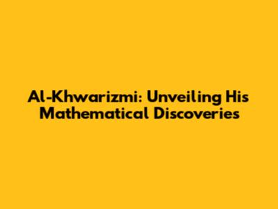 Al-Khwarizmi: Unveiling His Mathematical Discoveries