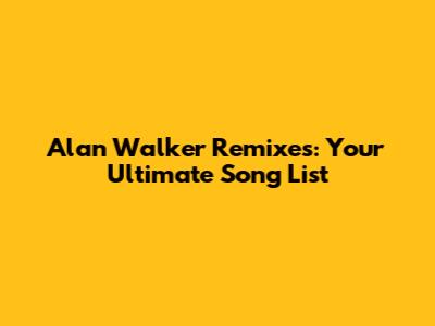 Alan Walker Remixes: Your Ultimate Song List