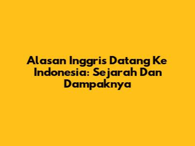 Alasan Inggris Datang Ke Indonesia: Sejarah Dan Dampaknya