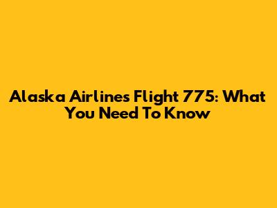 Alaska Airlines Flight 775: What You Need To Know