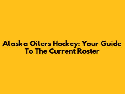Alaska Oilers Hockey: Your Guide To The Current Roster