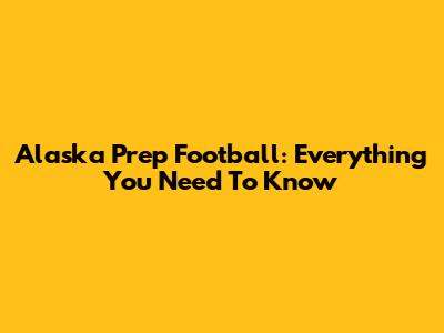Alaska Prep Football: Everything You Need To Know