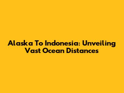 Alaska To Indonesia: Unveiling Vast Ocean Distances