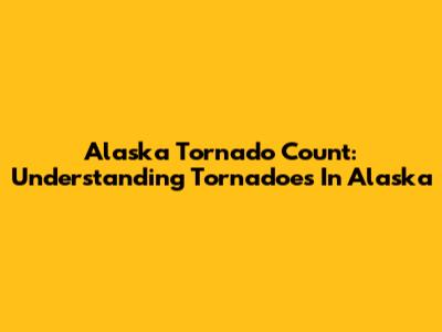 Alaska Tornado Count: Understanding Tornadoes In Alaska