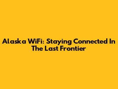 Alaska WiFi: Staying Connected In The Last Frontier