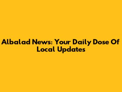 Albalad News: Your Daily Dose Of Local Updates