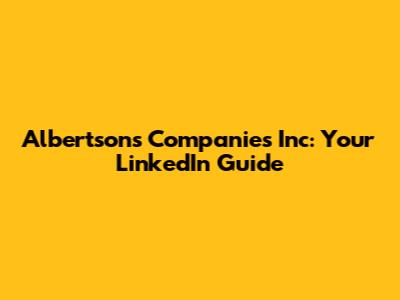 Albertsons Companies Inc: Your LinkedIn Guide