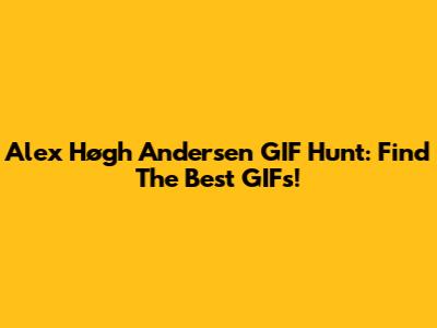 Alex Høgh Andersen GIF Hunt: Find The Best GIFs!