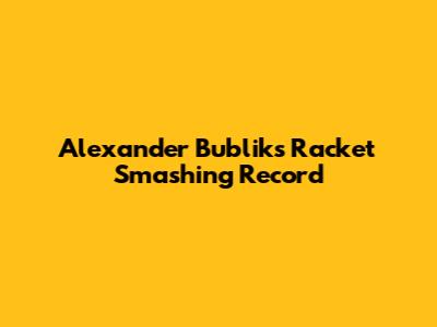 Alexander Bublik's Racket Smashing Record