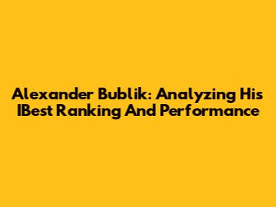 Alexander Bublik: Analyzing His IBest Ranking And Performance