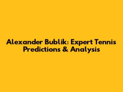 Alexander Bublik: Expert Tennis Predictions & Analysis
