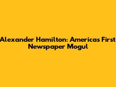 Alexander Hamilton: America's First Newspaper Mogul