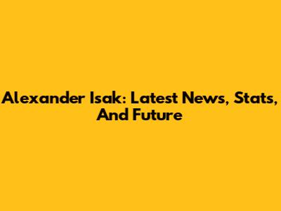 Alexander Isak: Latest News, Stats, And Future