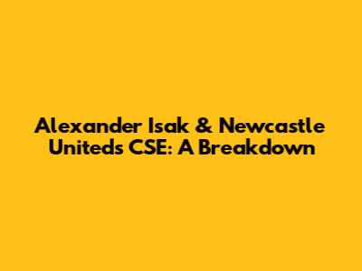Alexander Isak & Newcastle United's CSE: A Breakdown