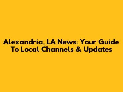 Alexandria, LA News: Your Guide To Local Channels & Updates