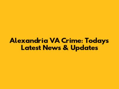 Alexandria VA Crime: Today's Latest News & Updates