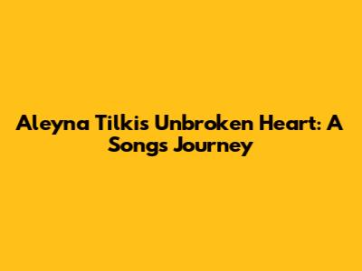 Aleyna Tilki's Unbroken Heart: A Song's Journey