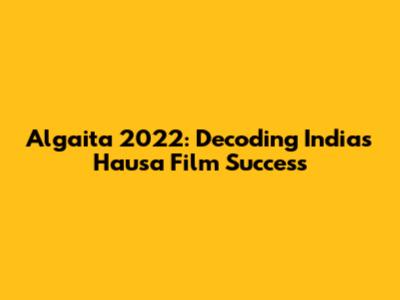 Algaita 2022: Decoding India's Hausa Film Success