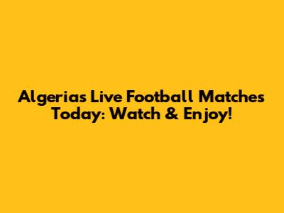 Algeria's Live Football Matches Today: Watch & Enjoy!